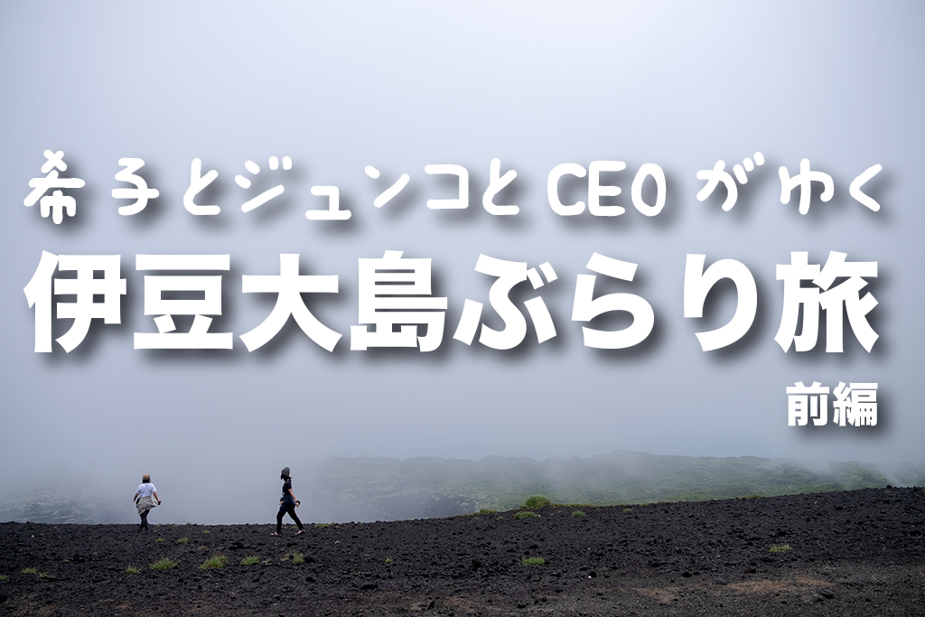 希子とジュンコとCEOがゆく！伊豆大島ぶらり旅 前編
